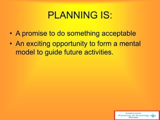 PLANNING IS: 
• A promise to do something acceptable 
• An exciting opportunity to form a mental 
model to guide future activities. 
 