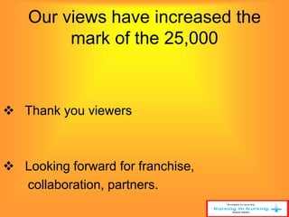 Our views have increased the 
mark of the 25,000 
 Thank you viewers 
 Looking forward for franchise, 
collaboration, partners. 
 