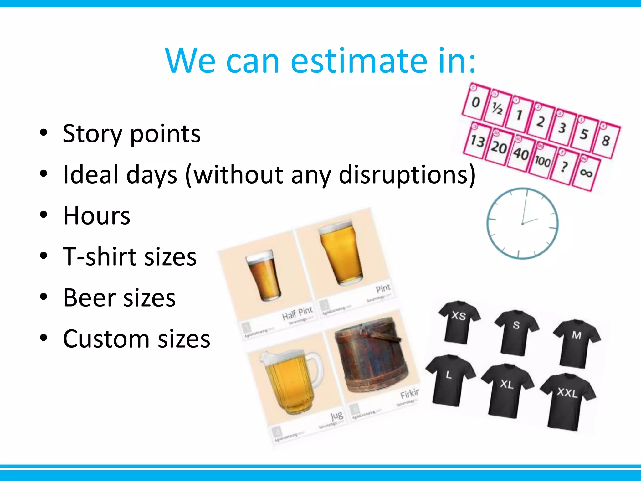 We can estimate in:
• Story points
• Ideal days (without any disruptions)
• Hours
• T-shirt sizes
• Beer sizes
• Custom sizes
 