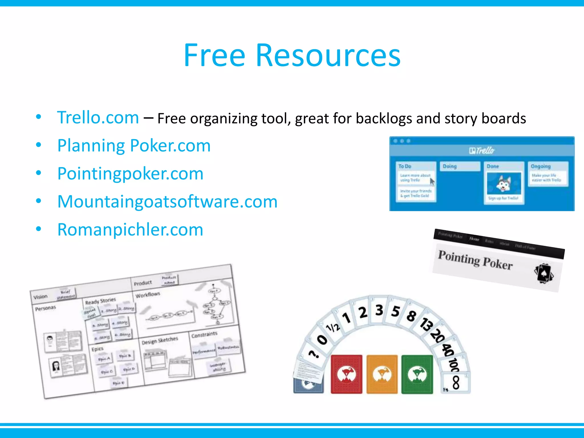 Free Resources
• Trello.com – Free organizing tool, great for backlogs and story boards
• Planning Poker.com
• Pointingpoker.com
• Mountaingoatsoftware.com
• Romanpichler.com
 