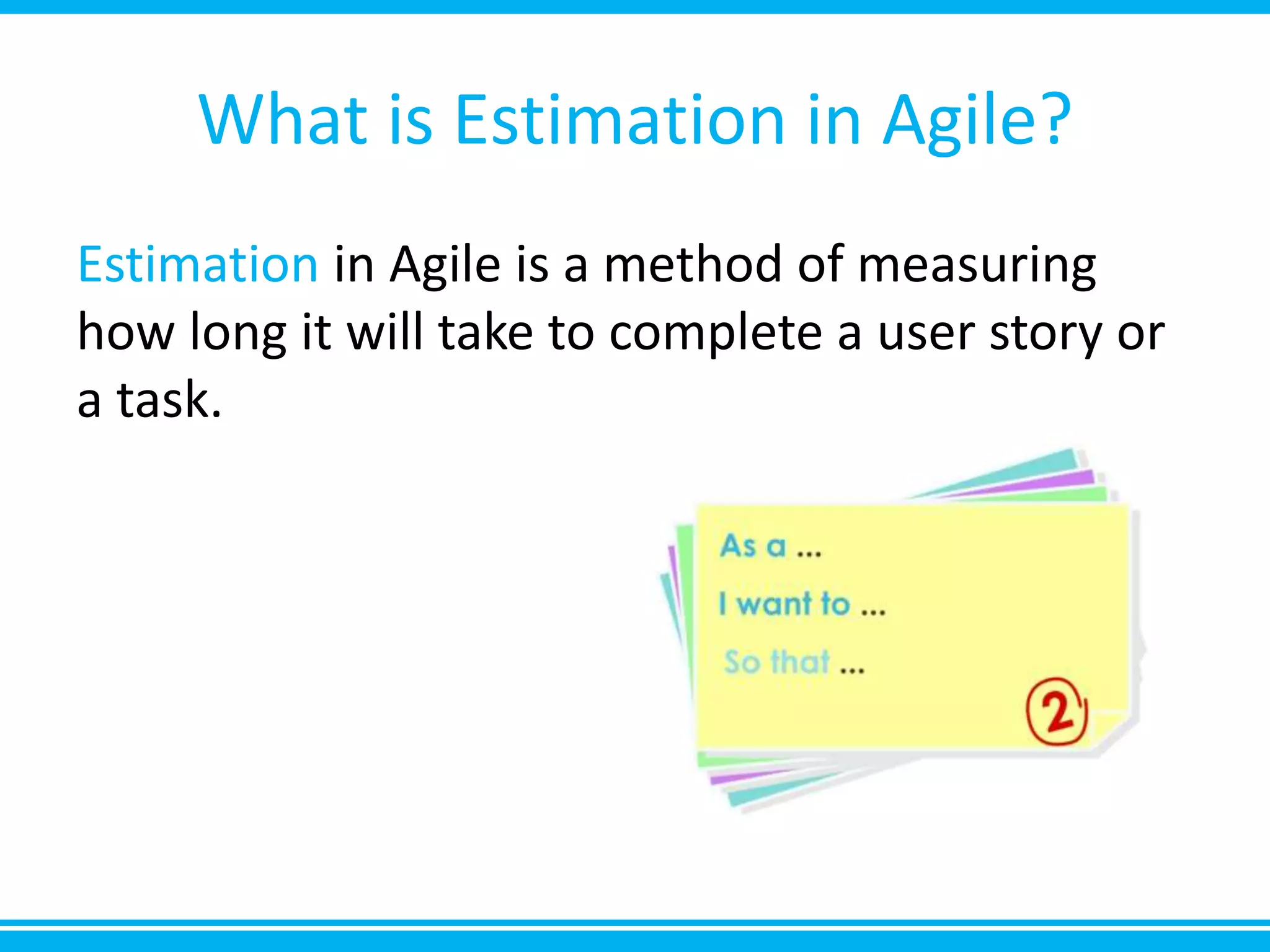 What is Estimation in Agile?
Estimation in Agile is a method of measuring
how long it will take to complete a user story or
a task.
 