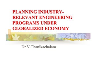 PLANNING INDUSTRY-
RELEVANT ENGINEERING
PROGRAMS UNDER
GLOBALIZED ECONOMY
Dr.V.Thanikachalam
 