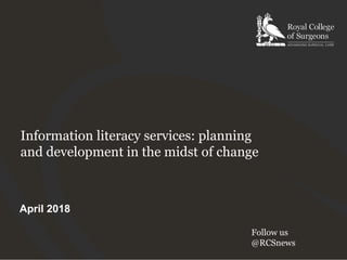 Information literacy services: planning
and development in the midst of change
April 2018
Follow us
@RCSnews
 