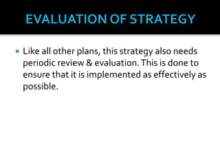  Like all other plans, this strategy also needs
periodic review & evaluation.This is done to
ensure that it is implemented as effectively as
possible.
 