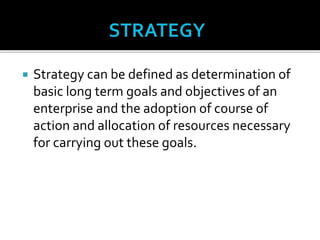  Strategy can be defined as determination of
basic long term goals and objectives of an
enterprise and the adoption of course of
action and allocation of resources necessary
for carrying out these goals.
 