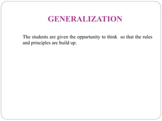 GENERALIZATION
The students are given the oppurtunity to think so that the rules
and principles are build up.
 