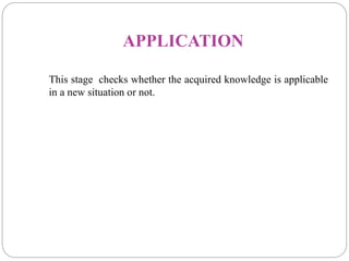 APPLICATION
This stage checks whether the acquired knowledge is applicable
in a new situation or not.
 