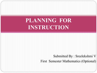 Submitted By : Sreelekshmi V
First Semester Mathematics (Optional)
PLANNING FOR
INSTRUCTION
 