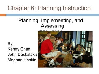 Chapter 6: Planning Instruction Planning, Implementing, and Assessing EDU 5154 By:  Kenny Chan John Daskalakis Meghan Haskin 