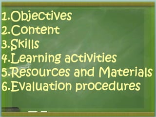 1.Objectives 
2.Content 
3.Skills 
4.Learning activities 
5.Resources and Materials 
6.Evaluation procedures 
 