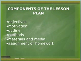 COMPONENTS OF THE LESSON 
PLAN 
•objectives 
•motivation 
•outline 
•methods 
•materials and media 
•assignment or homework 
 