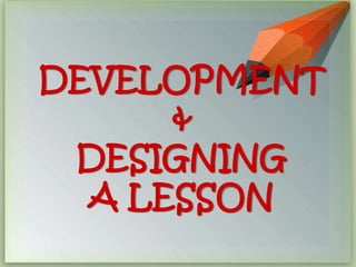 DEVELOPMENT 
& 
DESIGNING 
A LESSON 
 