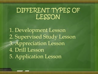 DIFFERENT TYPES OF 
LESSON 
1. Development Lesson 
2. Supervised Study Lesson 
3. Appreciation Lesson 
4. Drill Lesson 
5. Application Lesson 
 