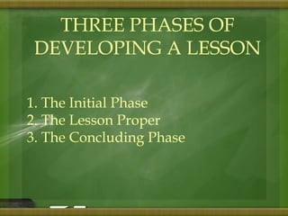 THREE PHASES OF 
DEVELOPING A LESSON 
1. The Initial Phase 
2. The Lesson Proper 
3. The Concluding Phase 
 