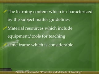 The learning content which is characterized 
by the subject matter guidelines 
Material resources which include 
equipment/tools for teaching 
Time frame which is considerable 
Zulueta, Francisco M. “Principles and Methods of Teaching” 
 