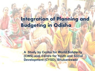Integration of Planning and
Budgeting in Odisha
A Study by Centre for World Solidarity
(CWS) and Centre for Youth and Social
Development (CYSD), Bhubaneswar
 