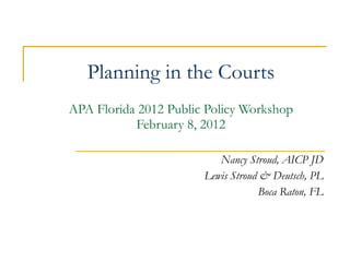 Planning in the Courts APA Florida 2012 Public Policy Workshop February 8, 2012 Nancy Stroud, AICP JD Lewis Stroud & Deutsch, PL Boca Raton, FL 