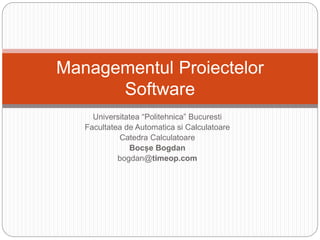 Universitatea “Politehnica” Bucuresti
Facultatea de Automatica si Calculatoare
Catedra Calculatoare
Bocșe Bogdan
bogdan@timeop.com
Managementul Proiectelor
Software
 