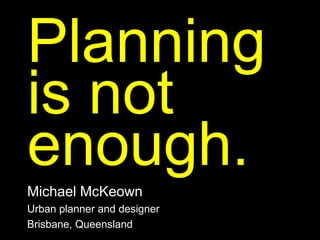 Planning
is not
enough.
Michael McKeown
Urban planner and designer
Brisbane, Queensland
 
