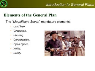 Elements of the General Plan The “ Magnificent Seven ” mandatory elements:  Land Use.  Circulation.  Housing.  Conservation. Open Space. Noise.  Safety. Introduction to General Plans 