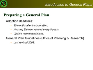 Preparing a General Plan Adoption deadlines:  30 months after incorporation. Housing Element revised every 5 years. Update recommendations.  General Plan Guidelines (Office of Planning & Research)   Last revised 2003.  Introduction to General Plans 