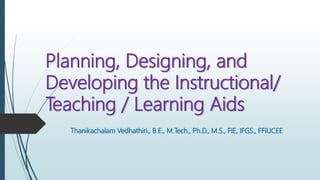 Planning, Designing, and
Developing the Instructional/
Teaching / Learning Aids
Thanikachalam Vedhathiri., B.E., M.Tech., Ph.D., M.S., FIE, IFGS., FFIUCEE
 