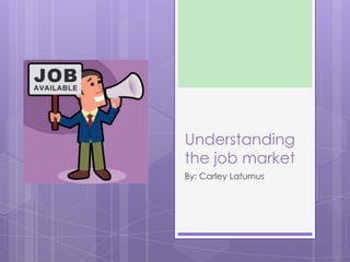 Understanding
the job market
By: Carley Laturnus
 