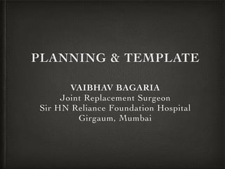 PLANNING & TEMPLATE
VAIBHAV BAGARIA
Joint Replacement Surgeon
Sir HN Reliance Foundation Hospital
Girgaum, Mumbai
 