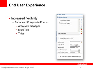 End User Experience


                   Increased flexibility
                           Enhanced Composite Forms
                             Area size manager
                             Multi Tab
                             Titles




Copyright © 2010, Oracle and/or its affiliates. All rights reserved.   9
 