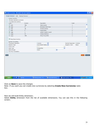 Click on Save to save the changes.
Note: If you want you can create new currencies by selecting Create New Currencies radio
box.



Now we will build Entity dimension;
Select Entity dimension from the list of available dimensions. You can see this in the following
screen;




                                                                                              28
 