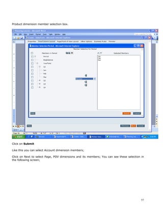 Product dimension member selection box.




Click on Submit

Like this you can select Account dimension members;

Click on Next to select Page, POV dimensions and its members; You can see these selection in
the following screen;




                                                                                          57
 