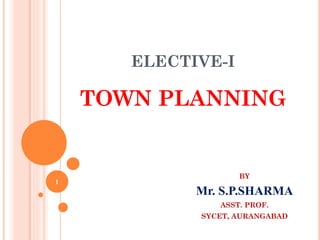 ELECTIVE-I
TOWN PLANNING
BY
Mr. S.P.SHARMA
ASST. PROF.
SYCET, AURANGABAD
1
 
