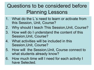 Questions to be considered before Planning Lessons ,[object Object],[object Object],[object Object],[object Object],[object Object],[object Object]
