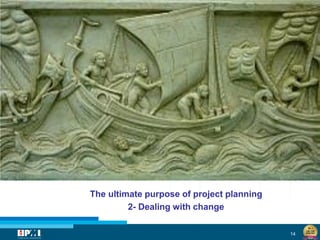14
The ultimate purpose of project planning
2- Dealing with change
 