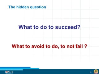 43
The hidden question
What to do to succeed?
What to avoid to do, to not fail ?
 