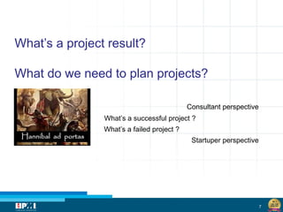 7
What’s a project result?
What do we need to plan projects?
What’s a successful project ?
What’s a failed project ?
Consultant perspective
Startuper perspective
 