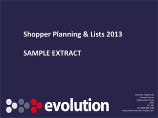 www.evolution-insights.com
Shopper Planning & Lists 2013
Evolution Insights Ltd
Prospect House
32 Sovereign Street
Leeds
LS1 4BJ
Tel: 0113 389 1038
http://www.evolution-insights.com
 