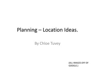 Planning – Location Ideas.

       By Chloe Tuvey



                        (ALL IMAGES OFF OF
                        GOOGLE.)
 