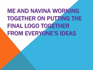 Me and Navina working together on putting the final logo together from everyone’s Ideas 