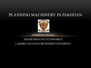 AMBREEN FATIMA
DEPARTMENT OF ECCONOMICS
LAHORE COLLEGE FOR WOMEN UNIVERSITY
PLANNING MACHINERY IN PAKISTAN
 