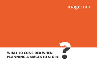WHAT TO CONSIDER WHEN
PLANNING A MAGENTO STORE
 