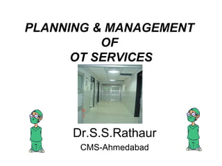Dr.S.S.Rathaur
CMS-Ahmedabad
PLANNING & MANAGEMENT
OF
OT SERVICES
 