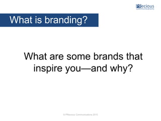 © PRecious Communications 2015
What are some brands that
inspire you—and why?
What is branding?
 