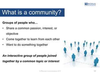 © PRecious Communications 2015
What is a community?
Groups of people who…
• Share a common passion, interest, or
objective...