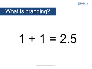 © PRecious Communications 2015
1 + 1 = 2.5
What is branding?
 