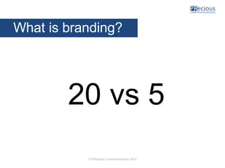 © PRecious Communications 2015
20 vs 5
What is branding?
 