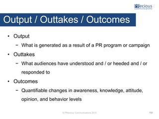 © PRecious Communications 2015
Output / Outtakes / Outcomes
• Output
− What is generated as a result of a PR program or ca...