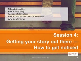 © PRecious Communications 2015 71
Session 4:
Getting your story out there —
How to get noticed
• PR and storytelling
• How...