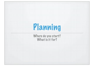 Planning
Where do you start?
What is it for?

 