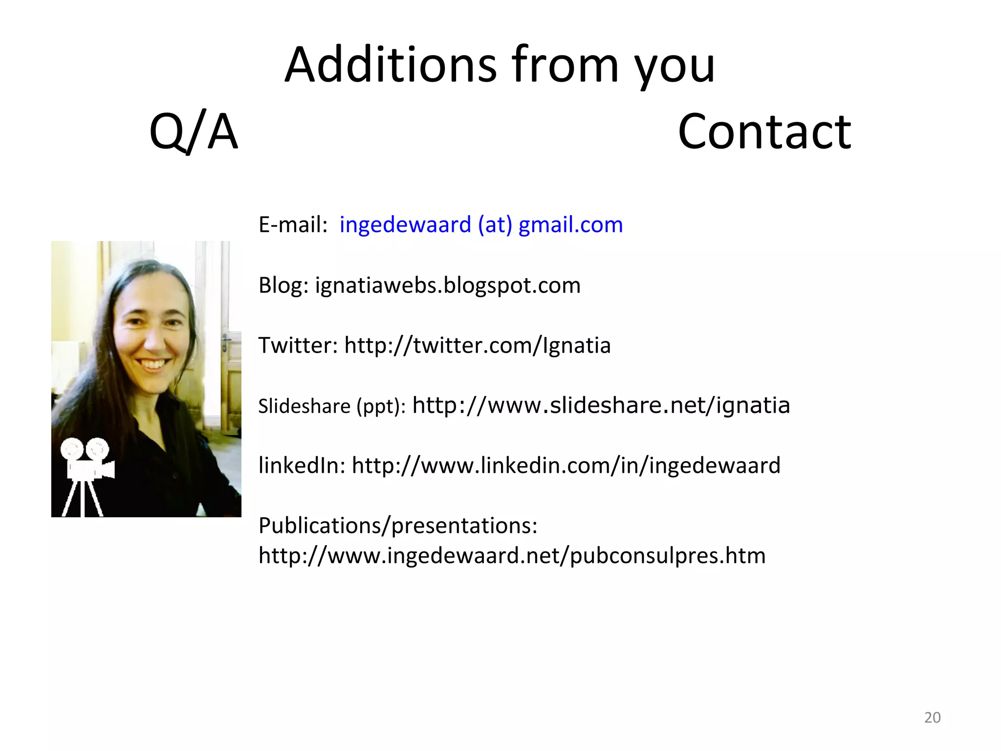 Additions from you
Q/A                  Contact
    E-mail: ingedewaard (at) gmail.com

    Blog: ignatiawebs.blogspot.com

    Twitter: http://twitter.com/Ignatia

    Slideshare (ppt): http://www.slideshare.net/ignatia

    linkedIn: http://www.linkedin.com/in/ingedewaard

    Publications/presentations:
    http://www.ingedewaard.net/pubconsulpres.htm




                                                          20
 